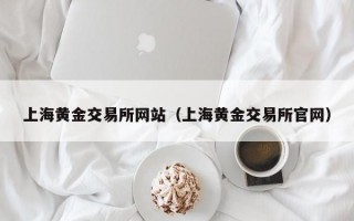 上海黄金交易所网站（上海黄金交易所官网）