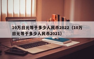 10万日元等于多少人民币2022（10万日元等于多少人民币2021）