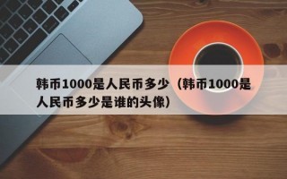 韩币1000是人民币多少（韩币1000是人民币多少是谁的头像）
