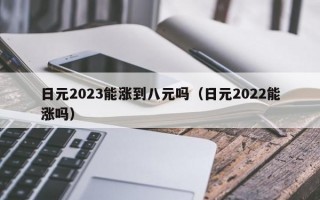 日元2023能涨到八元吗（日元2022能涨吗）