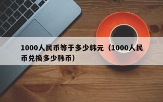 1000人民币等于多少韩元（1000人民币兑换多少韩币）