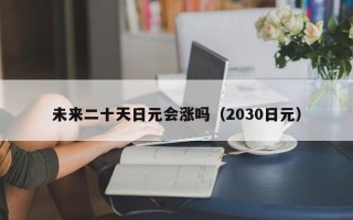 未来二十天日元会涨吗（2030日元）